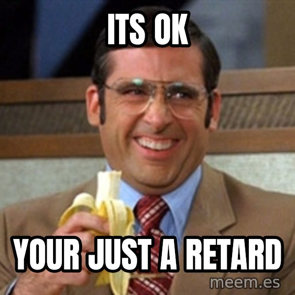 Brick Tamland Anchorman meme: its ok / your just a retard