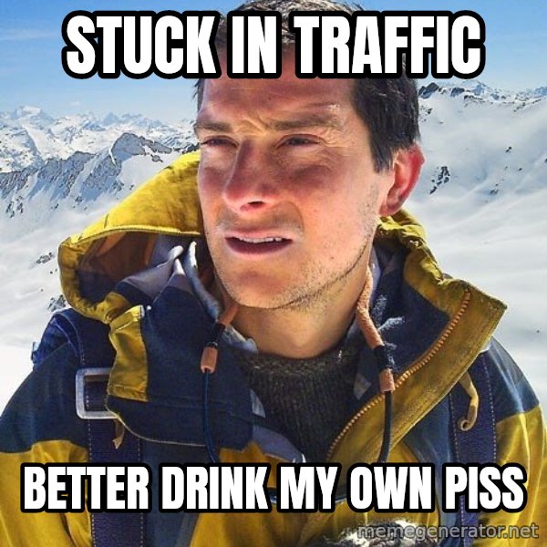 Bear Grylls Loneliness meme: Stuck in traffic / Better drink my own piss