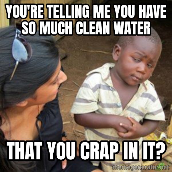 Skeptical 3rd World Kid meme: you're telling me you have so much clean water / that you crap in it?