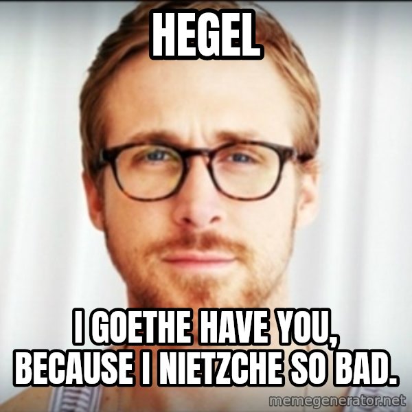 Ryan Gosling Hey Girl 3 meme: hegel / I Goethe have you, because i nietzche so bad.