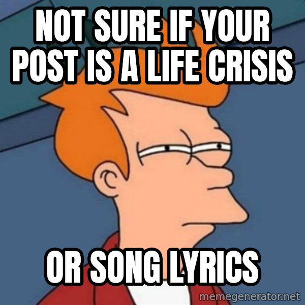 Not sure if troll meme: Not sure if your post is a life crisis / or song lyrics