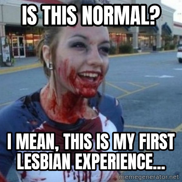 Scary Nympho meme: Is this normal? / I mean, this is my first lesbian experience...