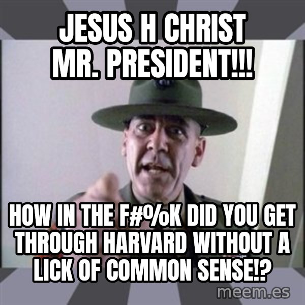 R. Lee Ermey meme: Jesus H Christ Mr. President!!! / How in the F#%K did you get through Harvard without a lick of common sense!?