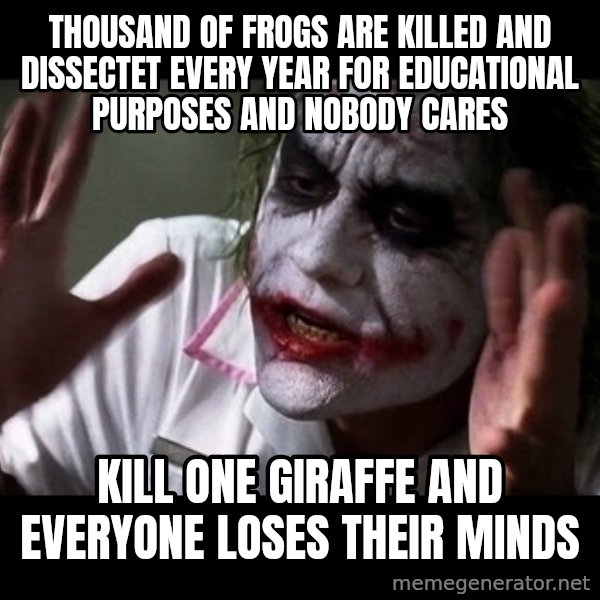 joker mind loss meme: tHOUSAND OF FROGS ARE KILLED AND DISSECTET EVERY YEAR FOR EDUCATIONAL PURPOSES AND NOBODY CARES / kILL ONE gIRAFFE AND EVERYONE LOSES THEIR MINDS