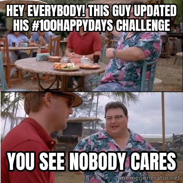 See? Nobody Cares meme: Hey everybody! this guy updated his #100happydays challenge / You see nobody cares