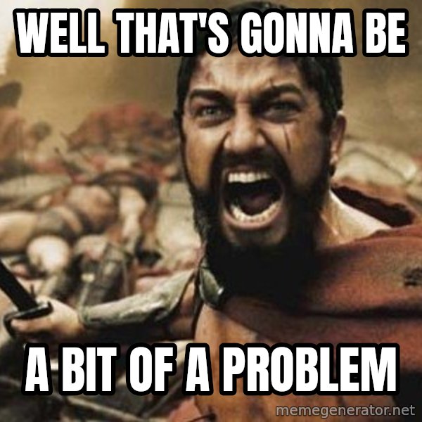 300 meme: Well that's gonna be / A bit of a problem