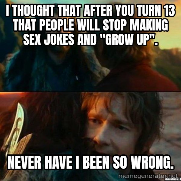 Never Have I Been So Wrong meme: I thought that after you turn 13 that people will stop making sex jokes and ''grow up''. / never have I been so wrong.