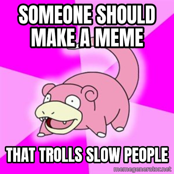 Slowpoke meme: someone should make a meme / that trolls slow people