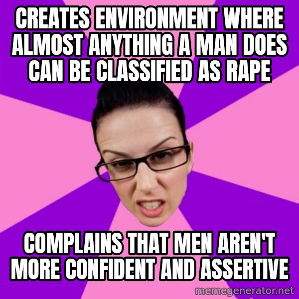 Privilege Denying Feminist meme: creates environment where almost anything a man does can be classified as rape / complains that men aren't more confident and assertive