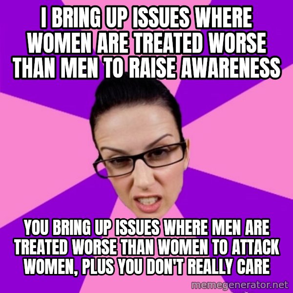 Privilege Denying Feminist meme: i bring up issues where women are treated worse than men to raise awareness / you bring up issues where men are treated worse than women to attack women, plus you don't really care