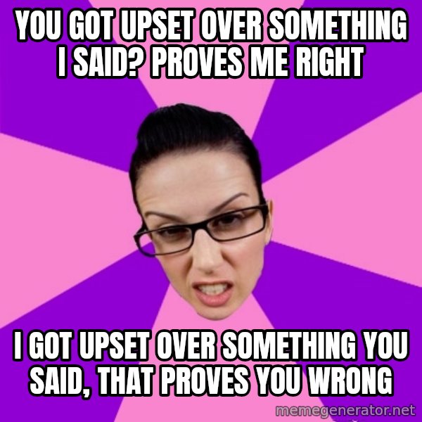 Privilege Denying Feminist meme: you got upset over something i said? proves me right / i got upset over something you said, that proves you wrong