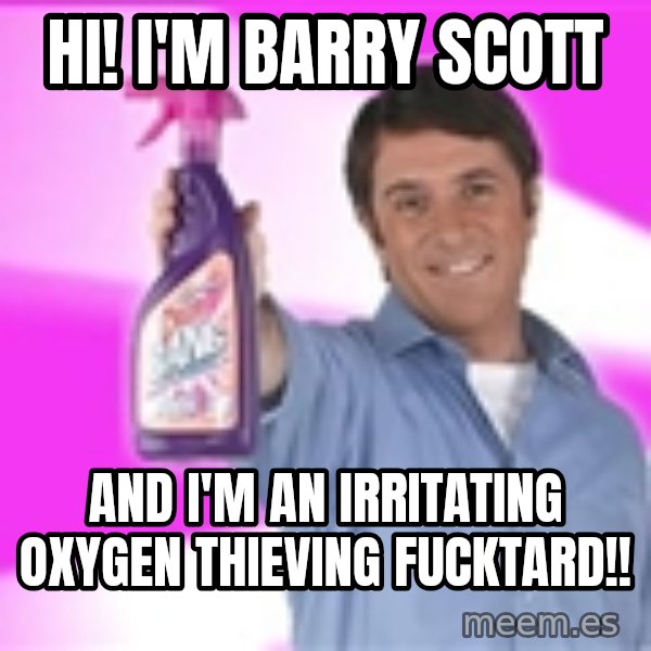 Barry Scott meme: HI! I'M BARRY SCOTT / AND I'M AN IRRITATING OXYGEN THIEVING FUCKTARD!!