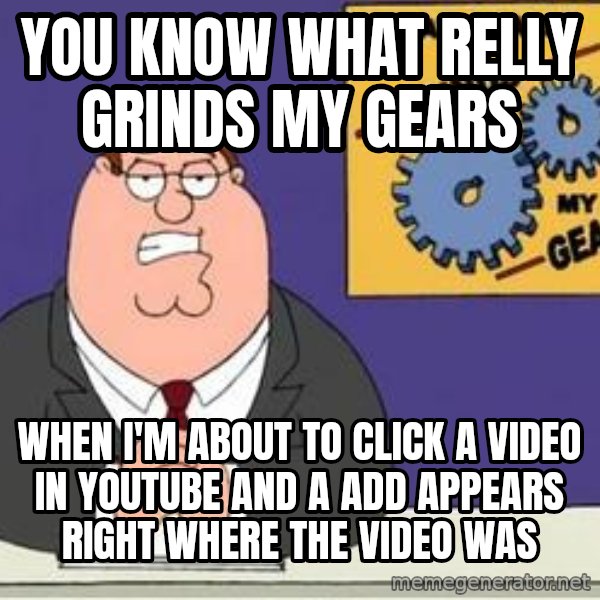 Grinds My Gears Peter Griffin meme: You know what relly grinds my gears / when i'm about to click a video in youtube and a add appears right where the video was