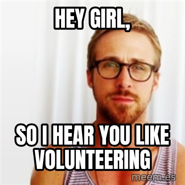 Ryan Gosling Hey  meme: Hey Girl, / So I hear you like volunteering