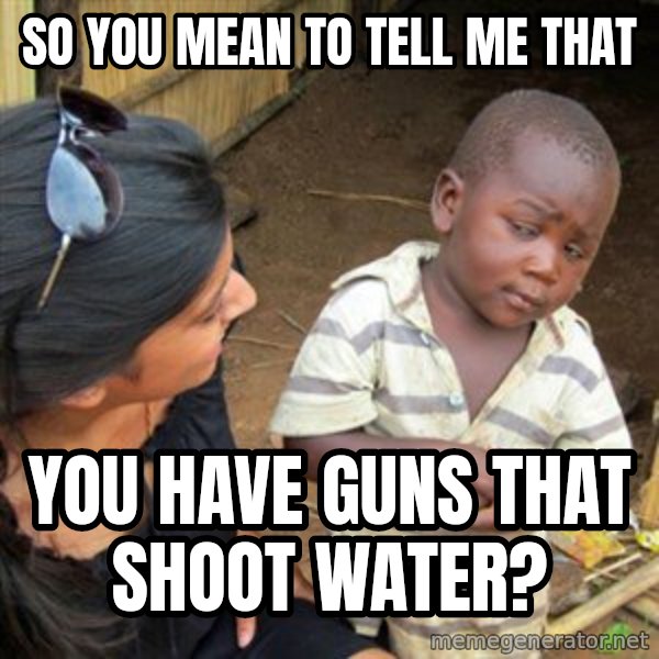 Skeptical 3rd World Kid meme: So you mean to tell me That / You HAVE GUNS THAT SHOOT WATER?