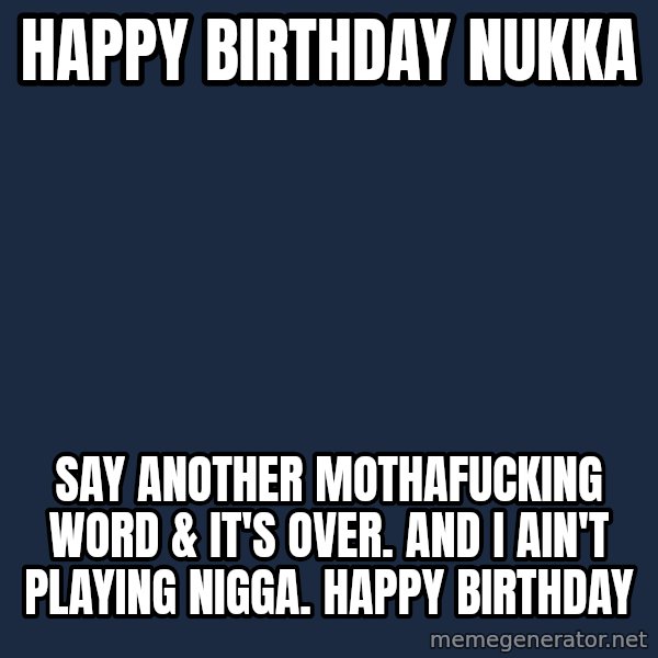 Pinky Friday meme: Happy birthday Nukka / Say another mothafucking word & it's over. And i ain't playing nigga. Happy Birthday