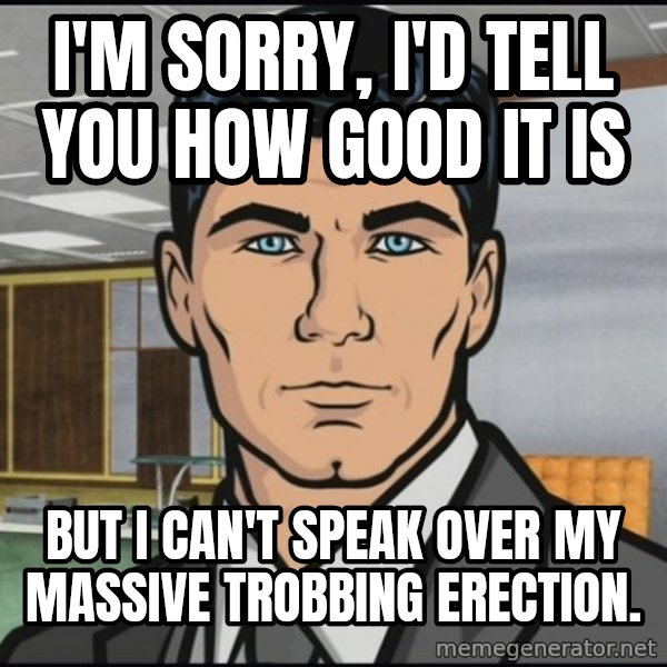Archer meme: i'm sorry, i'd tell you how good it is / but i can't speak over my massive trobbing erection.