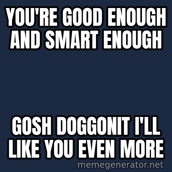 Stuart Smalley meme: You're good enough and smart enough / gosh doggonit I'll like you even more