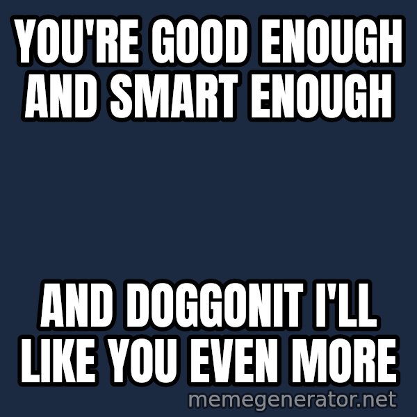 Stuart Smalley meme: you're good enough and smart enough / and doggonit i'll like you even more