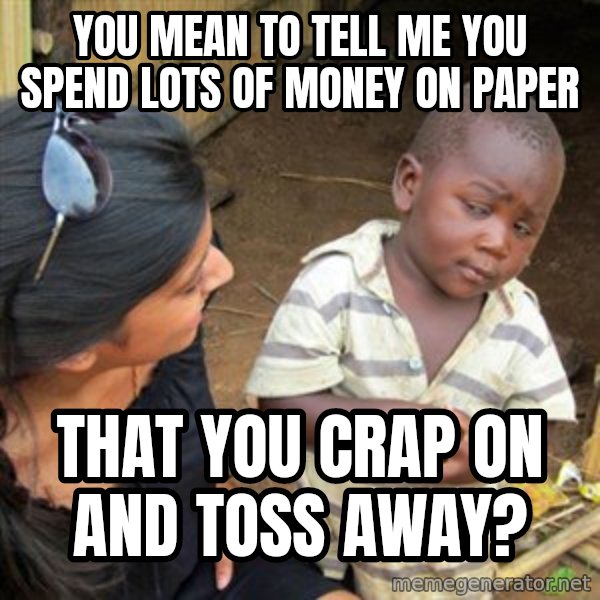 Skeptical 3rd World Kid meme: You mean to tell me you spend lots of money on paper / that you crap on and toss away?
