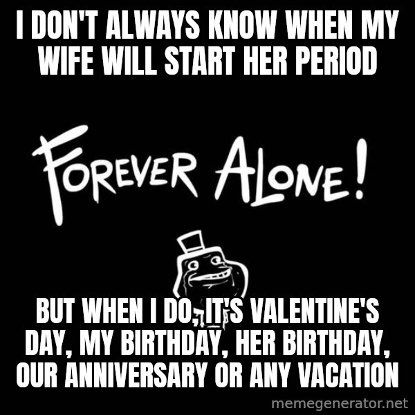 The Most Interesting Man In The World meme: i DON'T ALWAYS KNOW WHEN MY WIFE WILL START HER PERIOD / bUT WHEN i DO, IT'S vALENTINE'S DAY, MY BIRTHDAY, HER BIRTHDAY, OUR ANNIVERSARY OR ANY Vacation