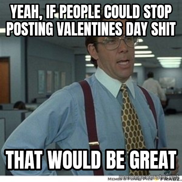 Office Space That Would Be Great meme: yeah, if people could stop posting valentines day shit / that would be great
