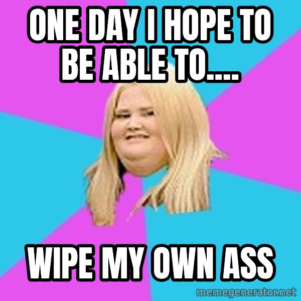 Fat Girl meme: one day I hope to be able to.... / wipe my own ass