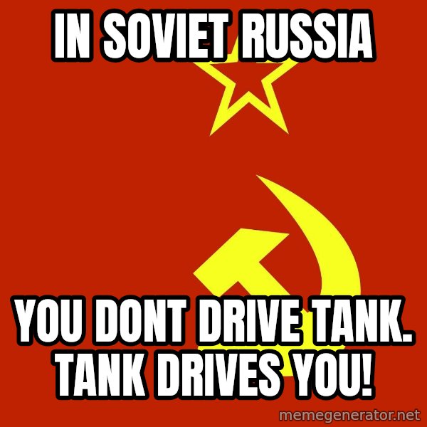 In Soviet Russia meme: In soviet russia / you dont drive tank. tank drives you!