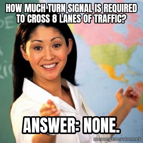 Unhelpful High School Teacher meme: how much turn signal is required to cross 8 lanes of traffic? / answer: none.