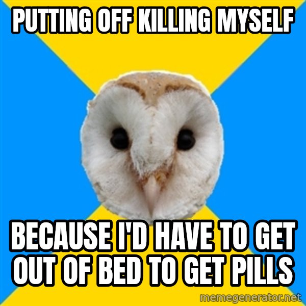 Bipolar Owl meme: Putting off killing myself / because I'd have to get out of bed to get pills