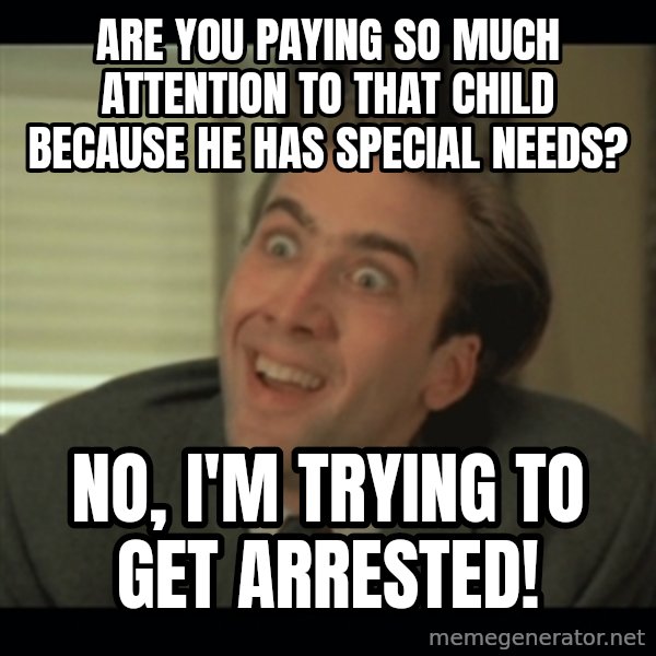 Nick Cage meme: are you paying so much attention to that child because he has special needs? / no, i'm trying to get arrested!