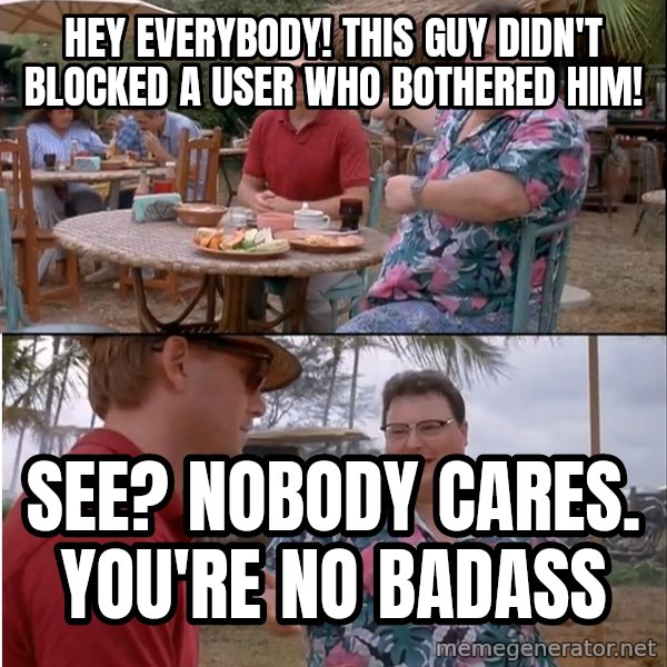 See? Nobody Cares meme: hey everybody! this guy didn't blocked a user who bothered him! / see? nobody cares. you're no badass