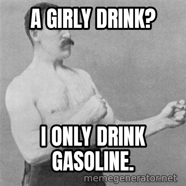 Overly Manly Man, man meme: A girly drink? / I only drink gasoline.