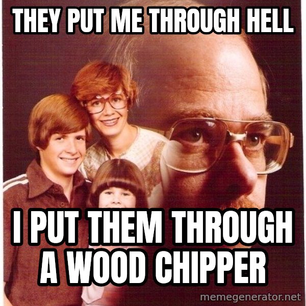 Vengeance Dad meme: they put me through hell / i put them through a wood chipper