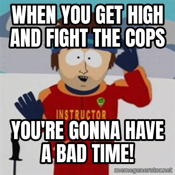 SouthPark Bad Time meme meme: When you get high and fight the cops / You're gonna have a bad time!