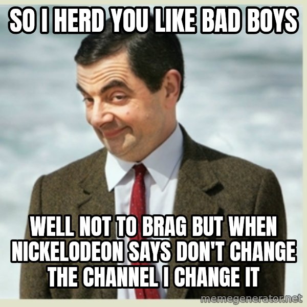 MR bean meme: So I herd you like bad boys / Well not to brag but when Nickelodeon says don't change the channel I change it