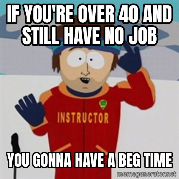 SouthPark Bad Time meme meme: if you're over 40 and still have no job / you gonna have a beg time