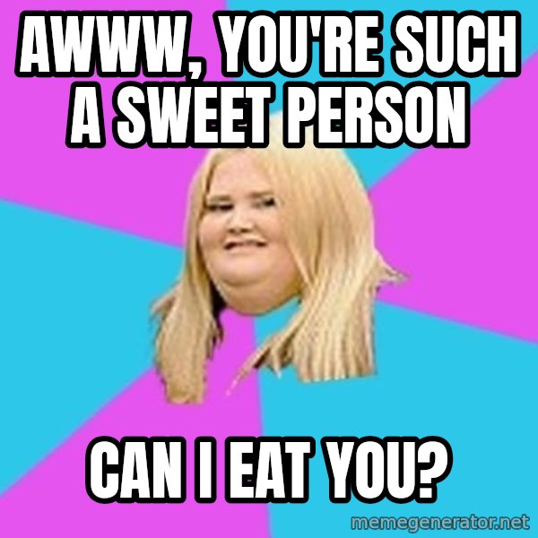 Fat Girl meme: awww, you're such a sweet person / can i eat you?