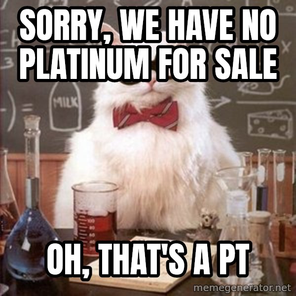 Chemistry Cat meme: sorry, we have no platinum for sale / oh, that's a pt