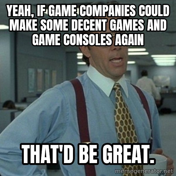 Yeah that'd be great... meme: yeah, if game companies could make some decent games and game consoles again / that'd be great.