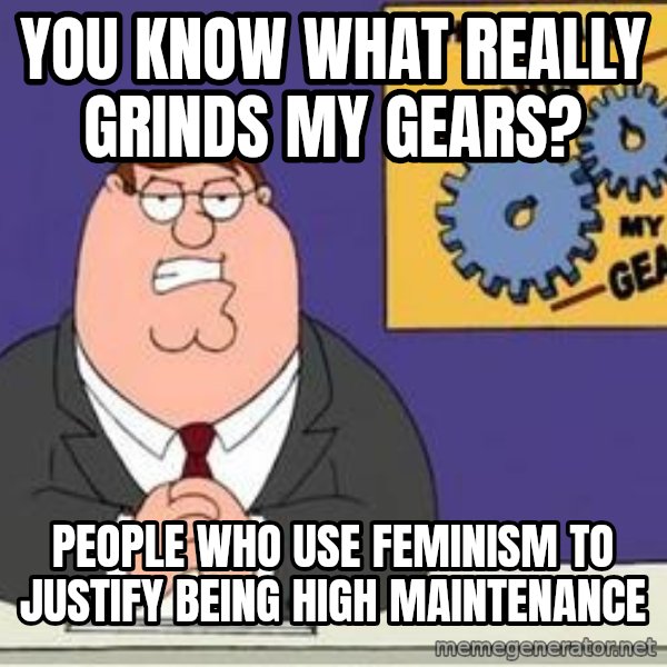 Grinds My Gears Peter Griffin meme: you know what really grinds my gears? / people who use feminism to justify being high maintenance