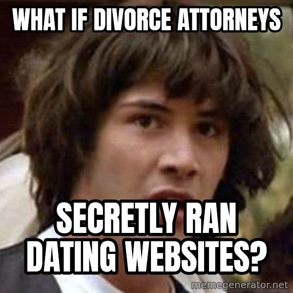 Conspiracy Keanu meme: WHAt if divorce attorneys / secretly ran DATING WEBSITES?