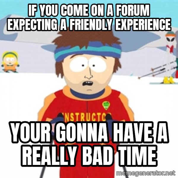 SouthPark Bad Time meme meme: if you come on a forum expecting a friendly experience / your gonna have  a really bad time