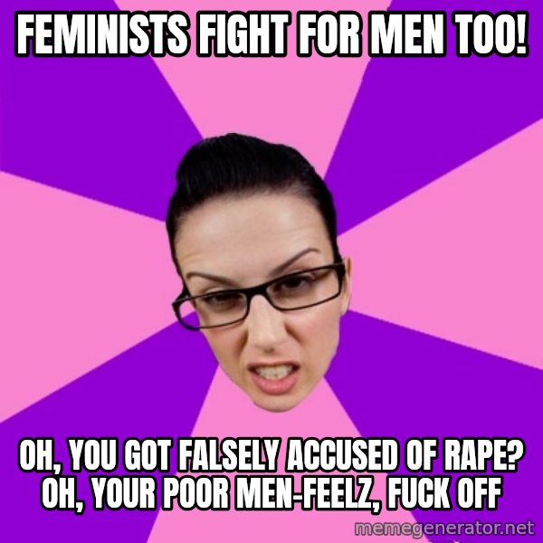 Privilege Denying Feminist meme: feminists fight for men too! / oh, you got falsely accused of rape? oh, your poor men-feelz, fuck off