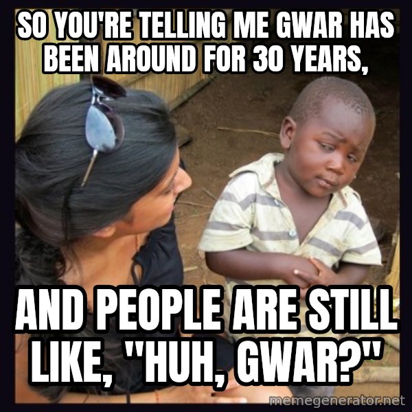 Skeptical third-world kid meme: So you're telling me gwar has been around for 30 years, / and people are still like, "huh, Gwar?"