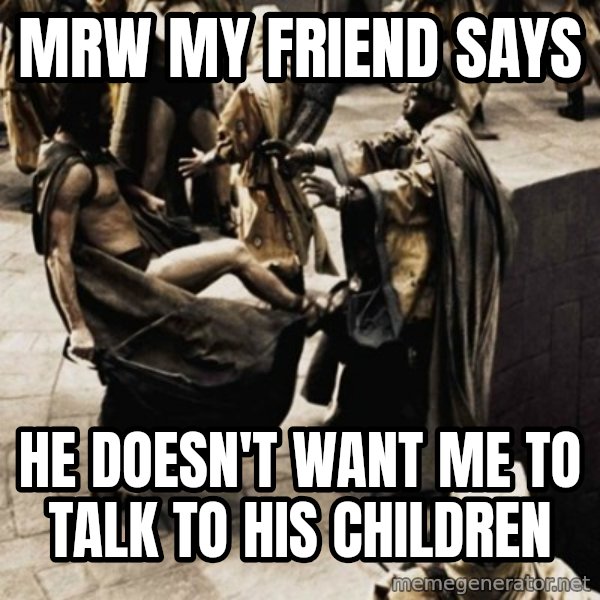sparta kick meme: mrw my friend says / he doesn't want me to talk to his children