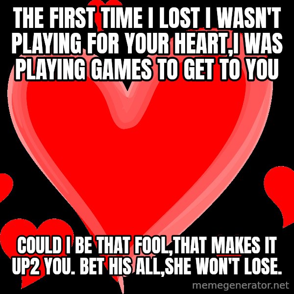 love hearts with more love hearts meme: The first time I lost I wasn't playing for your heart,I was playing games to get to you / could I be that fool,that makes it up2 you. bet his all,she won't lose.