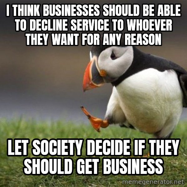 Unpopular Opinion Puffin meme: I think businesses should be able to decline service to whoever they want for any reason / let society decide if they should get business