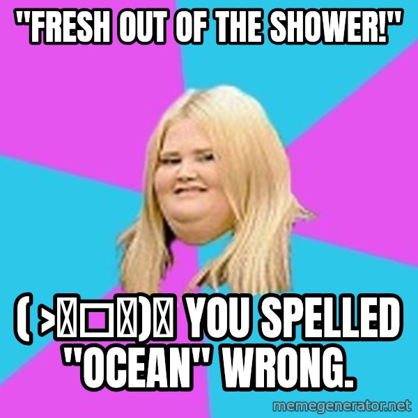 Fat Girl meme: "Fresh out of the shower!" / ( >￣□￣)ﾉ  you spelled "ocean" wrong.