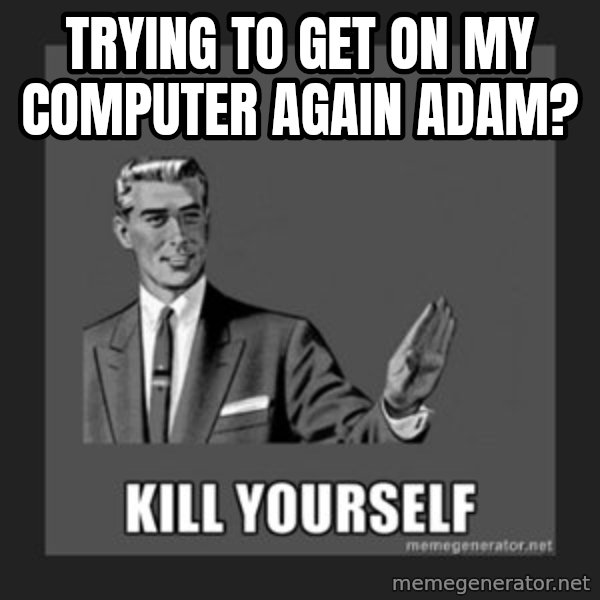 kill yourself guy meme: trying to get on my computer again adam?